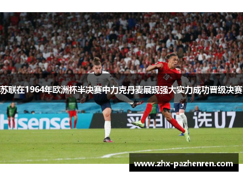 苏联在1964年欧洲杯半决赛中力克丹麦展现强大实力成功晋级决赛 苏联在1964年欧洲杯半决赛中力克丹麦展现强大实力成功晋级决赛