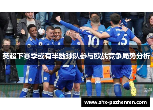 英超下赛季或有半数球队参与欧战竞争局势分析 英超下赛季或有半数球队参与欧战竞争局势分析