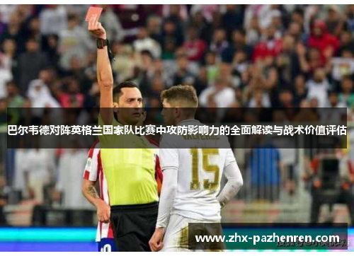 巴尔韦德对阵英格兰国家队比赛中攻防影响力的全面解读与战术价值评估 巴尔韦德对阵英格兰国家队比赛中攻防影响力的全面解读与战术价值评估
