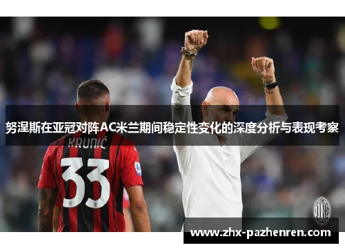 努涅斯在亚冠对阵AC米兰期间稳定性变化的深度分析与表现考察 努涅斯在亚冠对阵AC米兰期间稳定性变化的深度分析与表现考察