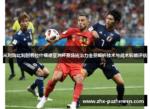 从对阵比利时看拉什福德亚洲杯赛场统治力全景解析技术与战术影响评估