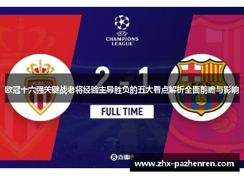 欧冠十六强关键战老将经验主导胜负的五大看点解析全面前瞻与影响 欧冠十六强关键战老将经验主导胜负的五大看点解析全面前瞻与影响