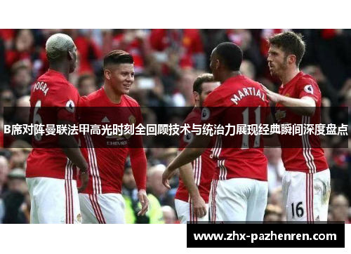 B席对阵曼联法甲高光时刻全回顾技术与统治力展现经典瞬间深度盘点