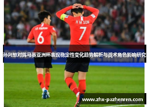 孙兴慜对阵马赛亚洲杯表现稳定性变化趋势解析与战术角色影响研究