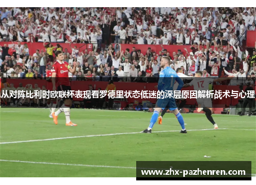 从对阵比利时欧联杯表现看罗德里状态低迷的深层原因解析战术与心理 从对阵比利时欧联杯表现看罗德里状态低迷的深层原因解析战术与心理