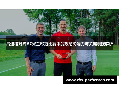 吕迪格对阵AC米兰欧冠比赛中的攻防影响力与关键表现解析 吕迪格对阵AC米兰欧冠比赛中的攻防影响力与关键表现解析