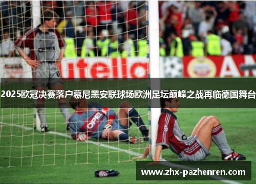 2025欧冠决赛落户慕尼黑安联球场欧洲足坛巅峰之战再临德国舞台