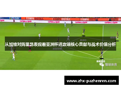 从加维对阵里昂表现看亚洲杯进攻端核心贡献与战术价值分析