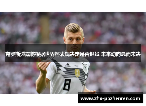 克罗斯透露将根据世界杯表现决定是否退役 未来动向悬而未决