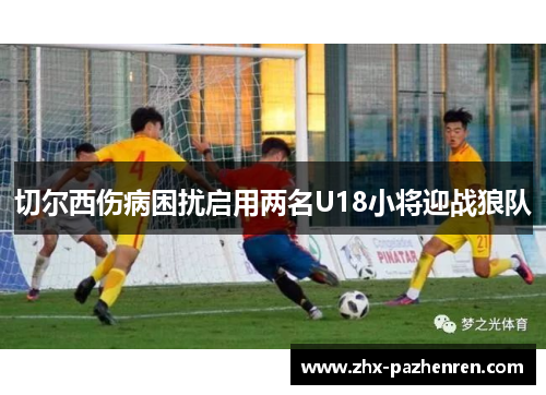 切尔西伤病困扰启用两名U18小将迎战狼队 切尔西伤病困扰启用两名U18小将迎战狼队