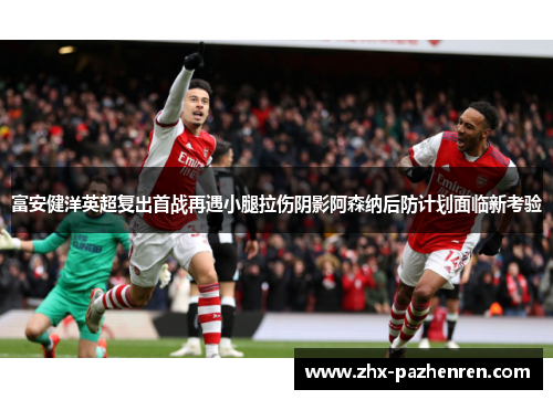 富安健洋英超复出首战再遇小腿拉伤阴影阿森纳后防计划面临新考验 富安健洋英超复出首战再遇小腿拉伤阴影阿森纳后防计划面临新考验