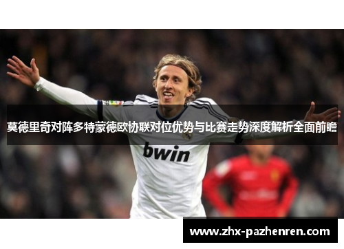 莫德里奇对阵多特蒙德欧协联对位优势与比赛走势深度解析全面前瞻